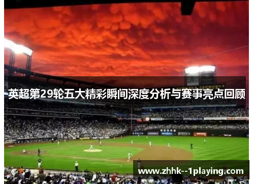 英超第29轮五大精彩瞬间深度分析与赛事亮点回顾 英超第29轮五大精彩瞬间深度分析与赛事亮点回顾