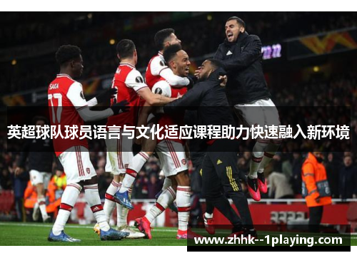 英超球队球员语言与文化适应课程助力快速融入新环境