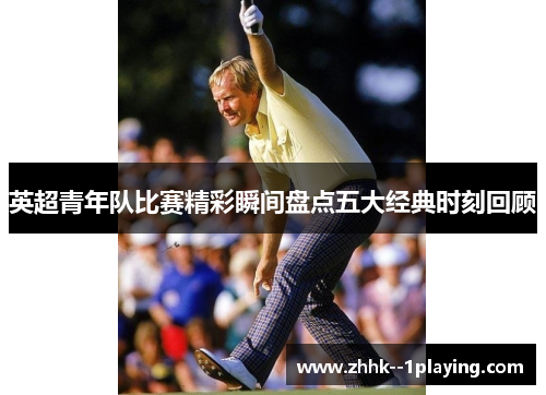 英超青年队比赛精彩瞬间盘点五大经典时刻回顾 英超青年队比赛精彩瞬间盘点五大经典时刻回顾