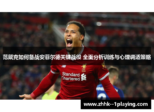 范戴克如何备战安菲尔德关键战役 全面分析训练与心理调适策略