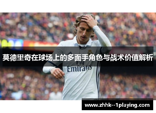 莫德里奇在球场上的多面手角色与战术价值解析 莫德里奇在球场上的多面手角色与战术价值解析