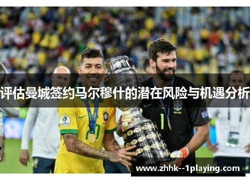 评估曼城签约马尔穆什的潜在风险与机遇分析 评估曼城签约马尔穆什的潜在风险与机遇分析