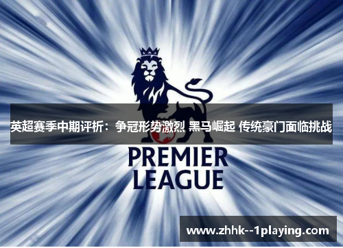 英超赛季中期评析:争冠形势激烈 黑马崛起 传统豪门面临挑战 英超赛季中期评析:争冠形势激烈 黑马崛起 传统豪门面临挑战