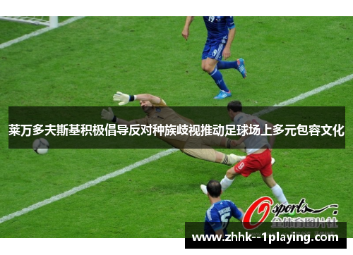 莱万多夫斯基积极倡导反对种族歧视推动足球场上多元包容文化 莱万多夫斯基积极倡导反对种族歧视推动足球场上多元包容文化