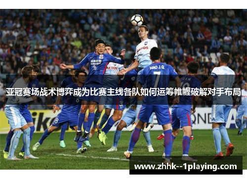 亚冠赛场战术博弈成为比赛主线各队如何运筹帷幄破解对手布局 亚冠赛场战术博弈成为比赛主线各队如何运筹帷幄破解对手布局