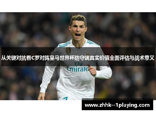 从关键对抗看C罗对阵皇马世界杯防守端真实价值全面评估与战术意义
