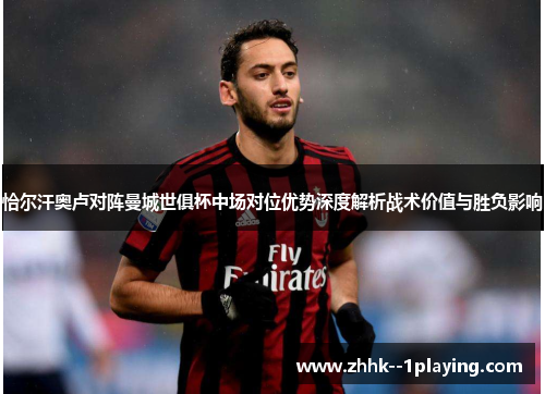 恰尔汗奥卢对阵曼城世俱杯中场对位优势深度解析战术价值与胜负影响