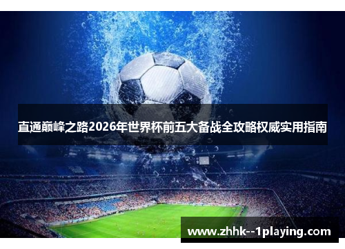 直通巅峰之路2026年世界杯前五大备战全攻略权威实用指南 直通巅峰之路2026年世界杯前五大备战全攻略权威实用指南