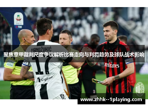 聚焦意甲裁判尺度争议解析比赛走向与判罚趋势及球队战术影响 聚焦意甲裁判尺度争议解析比赛走向与判罚趋势及球队战术影响