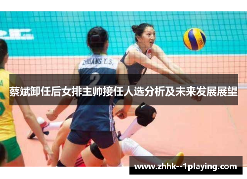蔡斌卸任后女排主帅接任人选分析及未来发展展望 蔡斌卸任后女排主帅接任人选分析及未来发展展望