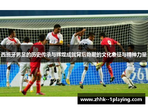 西班牙男足的历史传承与辉煌成就背后隐藏的文化象征与精神力量 西班牙男足的历史传承与辉煌成就背后隐藏的文化象征与精神力量