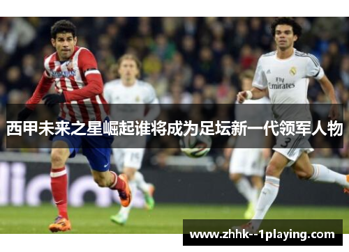 西甲未来之星崛起谁将成为足坛新一代领军人物 西甲未来之星崛起谁将成为足坛新一代领军人物