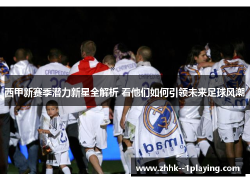 西甲新赛季潜力新星全解析 看他们如何引领未来足球风潮 西甲新赛季潜力新星全解析 看他们如何引领未来足球风潮