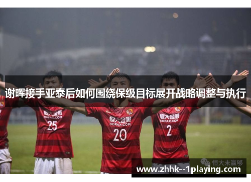 谢晖接手亚泰后如何围绕保级目标展开战略调整与执行