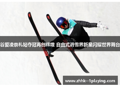 谷爱凌崇礼站夺冠再创辉煌 自由式滑雪界新星闪耀世界舞台 谷爱凌崇礼站夺冠再创辉煌 自由式滑雪界新星闪耀世界舞台