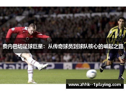 费内巴切足球巨星:从传奇球员到球队核心的崛起之路 费内巴切足球巨星:从传奇球员到球队核心的崛起之路