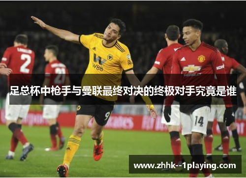 足总杯中枪手与曼联最终对决的终极对手究竟是谁 足总杯中枪手与曼联最终对决的终极对手究竟是谁