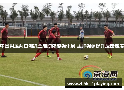 中国男足海口训练营启动体能强化周 主帅强调提升反击速度 中国男足海口训练营启动体能强化周 主帅强调提升反击速度
