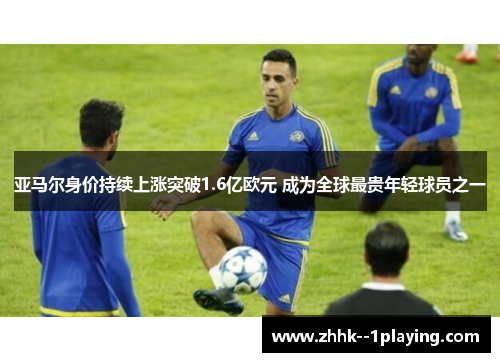 亚马尔身价持续上涨突破1.6亿欧元 成为全球最贵年轻球员之一 亚马尔身价持续上涨突破1.6亿欧元 成为全球最贵年轻球员之一