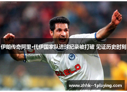 伊朗传奇阿里·代伊国家队进球纪录被打破 见证历史时刻 伊朗传奇阿里·代伊国家队进球纪录被打破 见证历史时刻