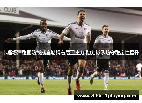 卡斯塔涅稳固防线成富勒姆右后卫主力 助力球队防守稳定性提升 卡斯塔涅稳固防线成富勒姆右后卫主力 助力球队防守稳定性提升
