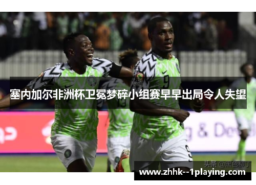 塞内加尔非洲杯卫冕梦碎小组赛早早出局令人失望