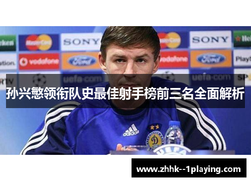 孙兴慜领衔队史最佳射手榜前三名全面解析 孙兴慜领衔队史最佳射手榜前三名全面解析