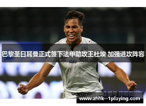 巴黎圣日耳曼正式签下法甲助攻王杜埃 加强进攻阵容 巴黎圣日耳曼正式签下法甲助攻王杜埃 加强进攻阵容