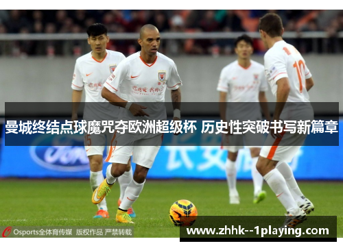 曼城终结点球魔咒夺欧洲超级杯 历史性突破书写新篇章 曼城终结点球魔咒夺欧洲超级杯 历史性突破书写新篇章