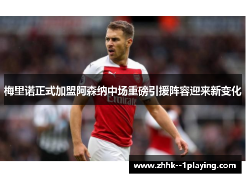 梅里诺正式加盟阿森纳中场重磅引援阵容迎来新变化 梅里诺正式加盟阿森纳中场重磅引援阵容迎来新变化