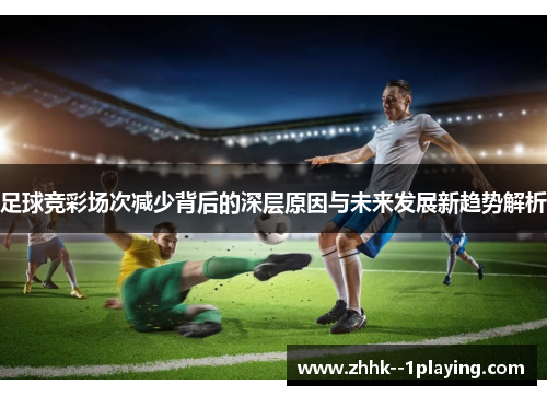 足球竞彩场次减少背后的深层原因与未来发展新趋势解析