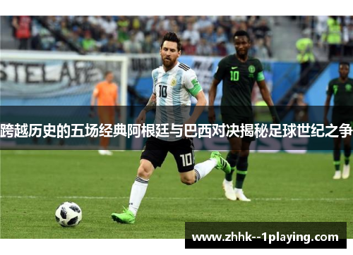 跨越历史的五场经典阿根廷与巴西对决揭秘足球世纪之争 跨越历史的五场经典阿根廷与巴西对决揭秘足球世纪之争