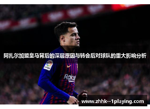 阿扎尔加盟皇马背后的深层原因与转会后对球队的重大影响分析