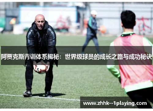 阿贾克斯青训体系揭秘:世界级球员的成长之路与成功秘诀 阿贾克斯青训体系揭秘:世界级球员的成长之路与成功秘诀