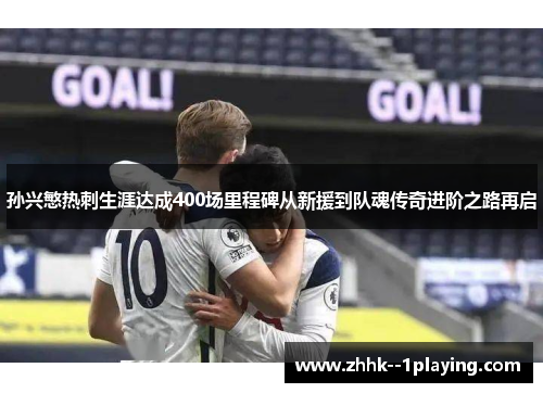 孙兴慜热刺生涯达成400场里程碑从新援到队魂传奇进阶之路再启 孙兴慜热刺生涯达成400场里程碑从新援到队魂传奇进阶之路再启