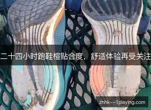 二十四小时跑鞋楦贴合度，舒适体验再受关注